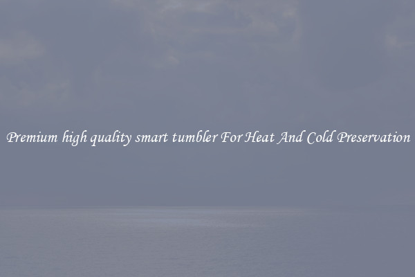 Premium high quality smart tumbler For Heat And Cold Preservation