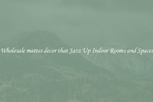 Wholesale mattes decor that Jazz Up Indoor Rooms and Spaces