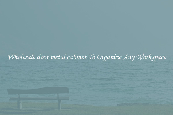 Wholesale door metal cabinet To Organize Any Workspace