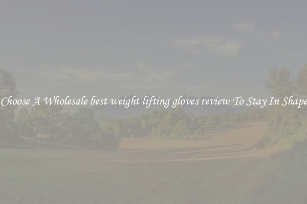 Choose A Wholesale best weight lifting gloves review To Stay In Shape