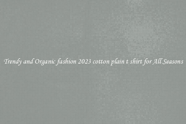 Trendy and Organic fashion 2023 cotton plain t shirt for All Seasons
