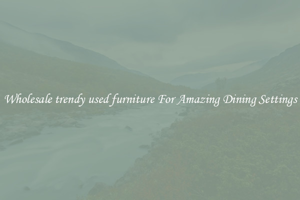 Wholesale trendy used furniture For Amazing Dining Settings