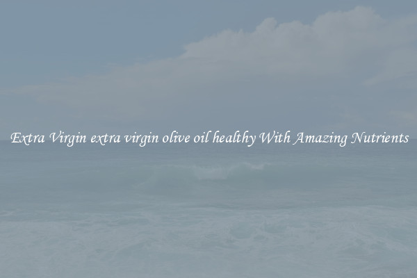 Extra Virgin extra virgin olive oil healthy With Amazing Nutrients