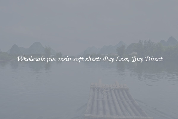 Wholesale pvc resin soft sheet: Pay Less, Buy Direct