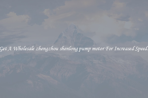 Get A Wholesale zhengzhou shenlong pump motor For Increased Speeds
