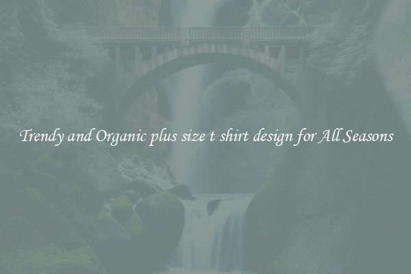 Trendy and Organic plus size t shirt design for All Seasons