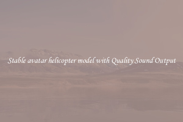 Stable avatar helicopter model with Quality Sound Output