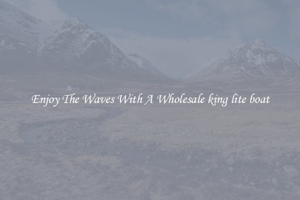 Enjoy The Waves With A Wholesale king lite boat