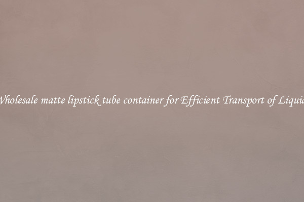 Wholesale matte lipstick tube container for Efficient Transport of Liquids