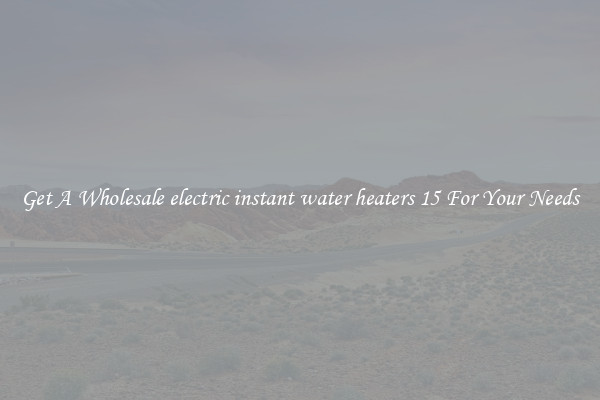 Get A Wholesale electric instant water heaters 15 For Your Needs