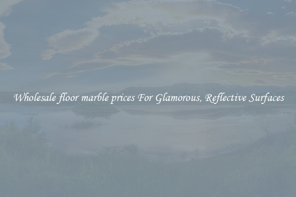 Wholesale floor marble prices For Glamorous, Reflective Surfaces