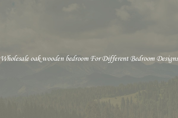 Wholesale oak wooden bedroom For Different Bedroom Designs