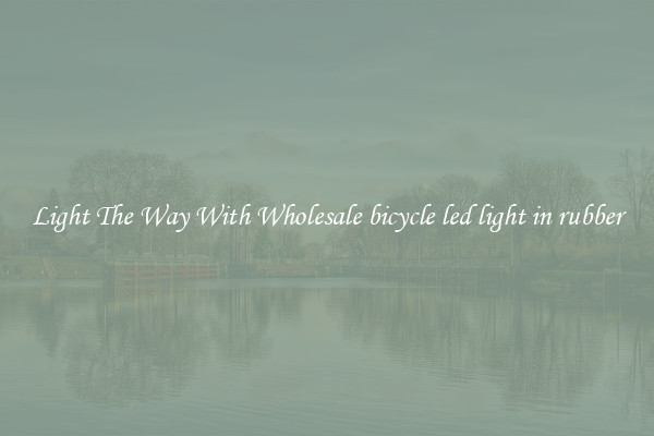 Light The Way With Wholesale bicycle led light in rubber