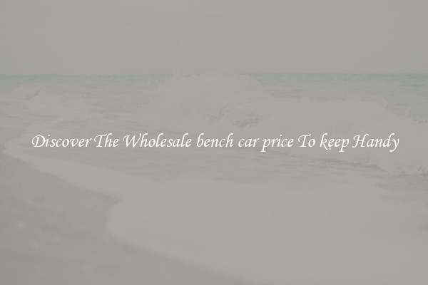 Discover The Wholesale bench car price To keep Handy