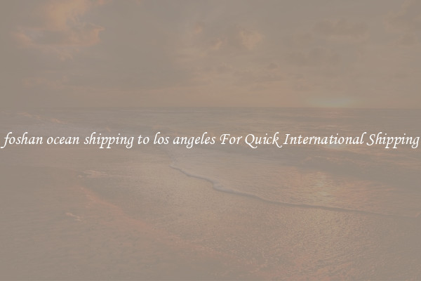 foshan ocean shipping to los angeles For Quick International Shipping