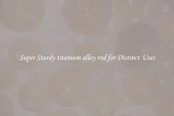 Super Sturdy titanium alloy rod for Distinct Uses