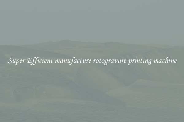 Super-Efficient manufacture rotogravure printing machine