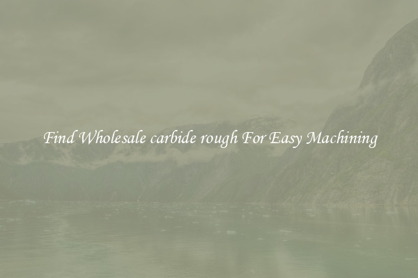 Find Wholesale carbide rough For Easy Machining