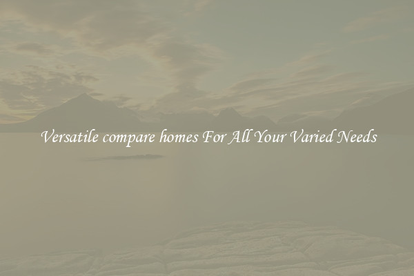 Versatile compare homes For All Your Varied Needs