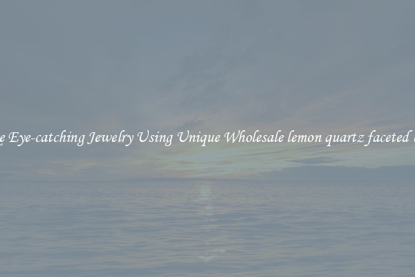 Make Eye-catching Jewelry Using Unique Wholesale lemon quartz faceted beads