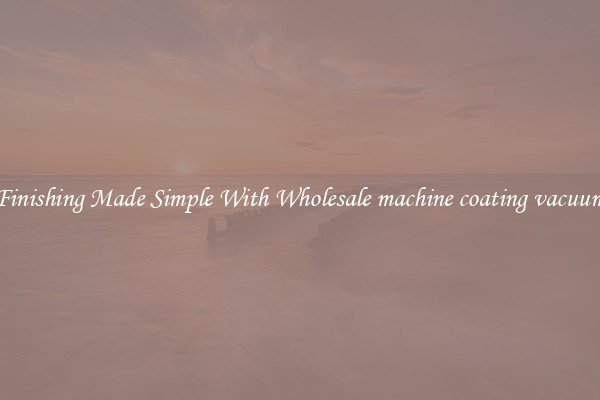 Finishing Made Simple With Wholesale machine coating vacuum