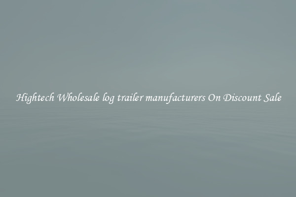 Hightech Wholesale log trailer manufacturers On Discount Sale