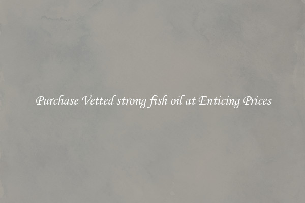 Purchase Vetted strong fish oil at Enticing Prices