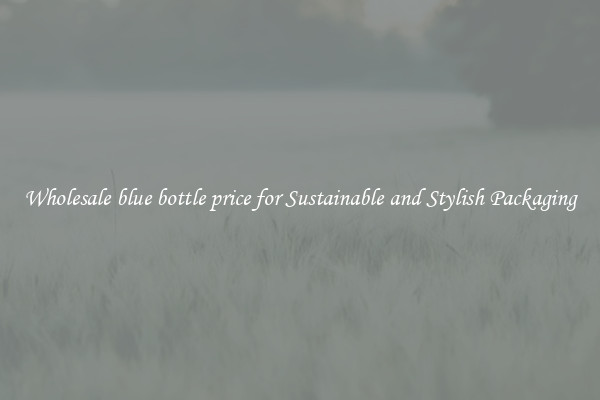 Wholesale blue bottle price for Sustainable and Stylish Packaging