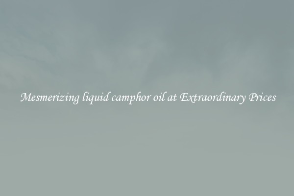 Mesmerizing liquid camphor oil at Extraordinary Prices