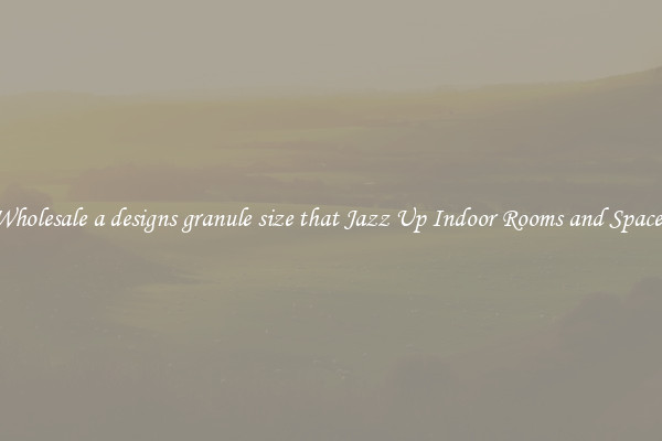 Wholesale a designs granule size that Jazz Up Indoor Rooms and Spaces