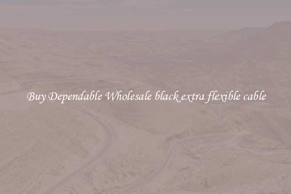 Buy Dependable Wholesale black extra flexible cable