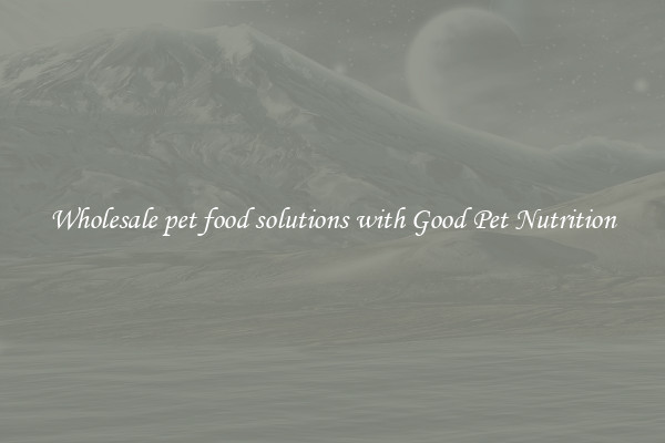 Wholesale pet food solutions with Good Pet Nutrition