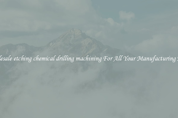 Wholesale etching chemical drilling machining For All Your Manufacturing Needs