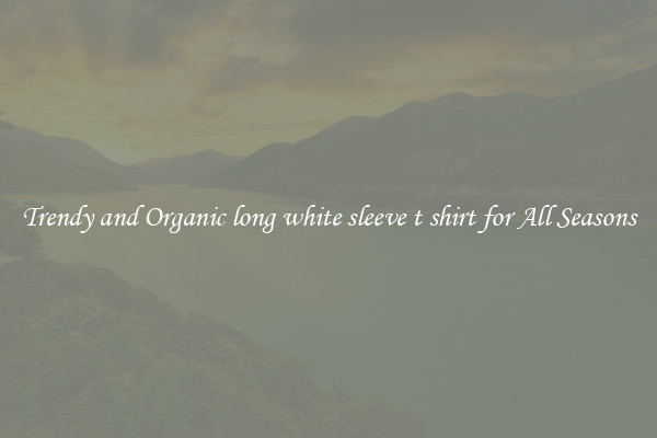 Trendy and Organic long white sleeve t shirt for All Seasons