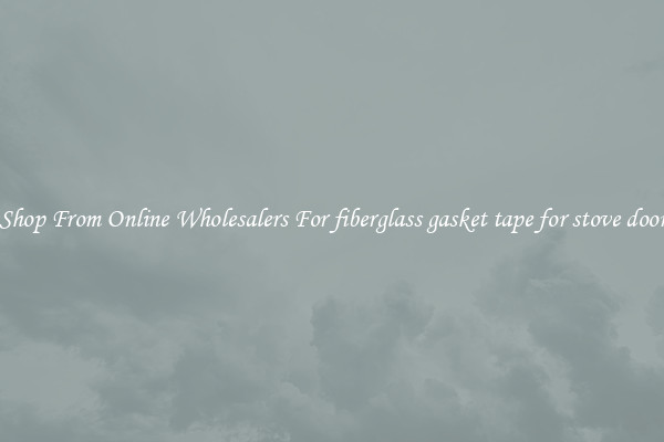 Shop From Online Wholesalers For fiberglass gasket tape for stove door