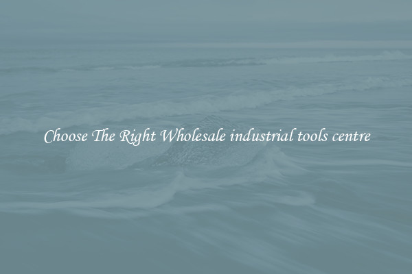 Choose The Right Wholesale industrial tools centre