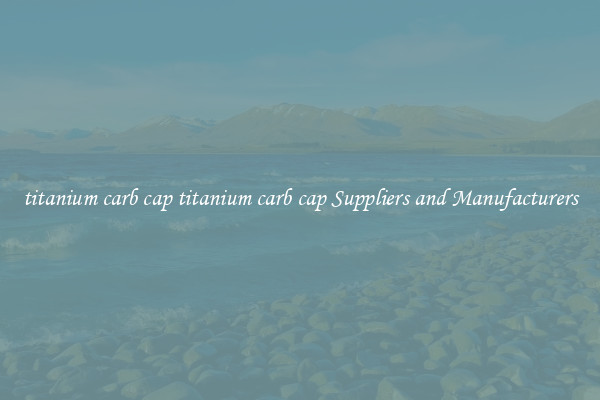 titanium carb cap titanium carb cap Suppliers and Manufacturers