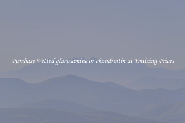 Purchase Vetted glucosamine or chondroitin at Enticing Prices