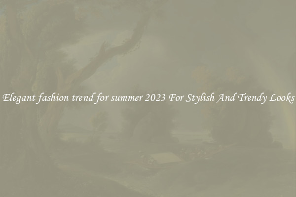 Elegant fashion trend for summer 2023 For Stylish And Trendy Looks