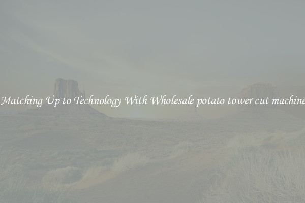 Matching Up to Technology With Wholesale potato tower cut machine