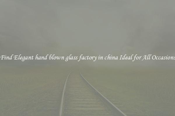 Find Elegant hand blown glass factory in china Ideal for All Occasions