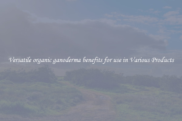 Versatile organic ganoderma benefits for use in Various Products