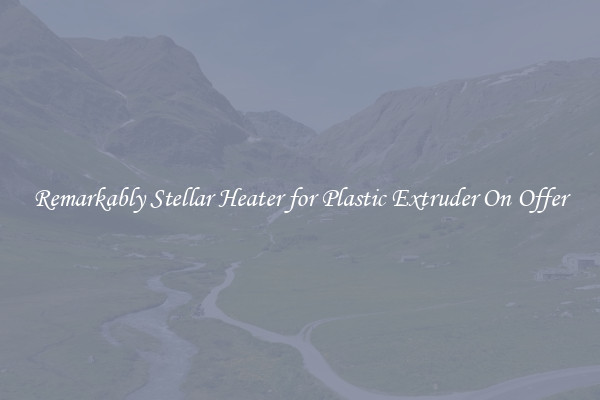 Remarkably Stellar Heater for Plastic Extruder On Offer