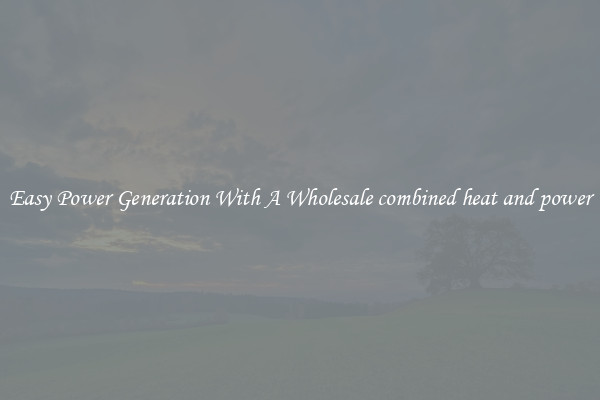 Easy Power Generation With A Wholesale combined heat and power