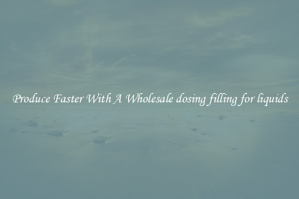 Produce Faster With A Wholesale dosing filling for liquids