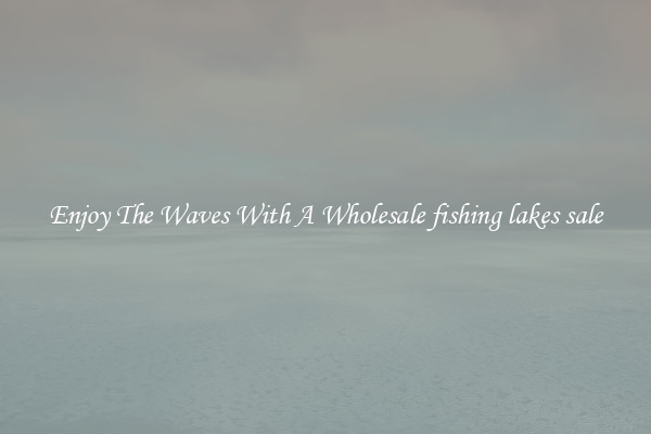 Enjoy The Waves With A Wholesale fishing lakes sale