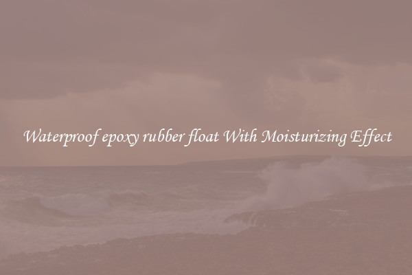 Waterproof epoxy rubber float With Moisturizing Effect